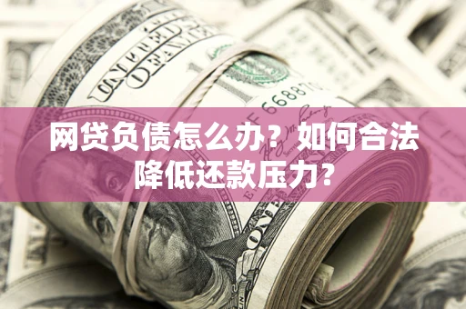 北京网贷负债怎么办？如何合法降低还款压力？