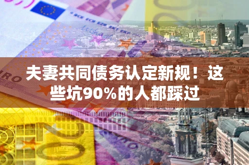 北京夫妻共同债务认定新规！这些坑90%的人都踩过