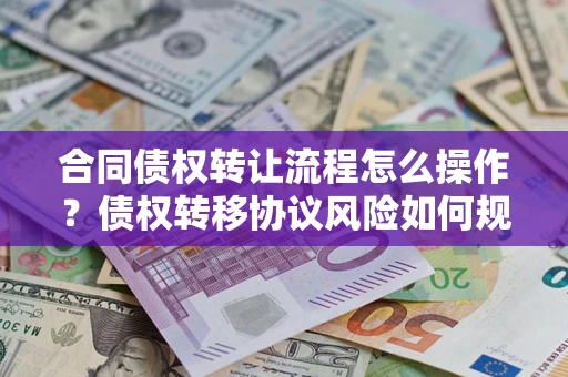 北京合同债权转让流程怎么操作？债权转移协议风险如何规避？