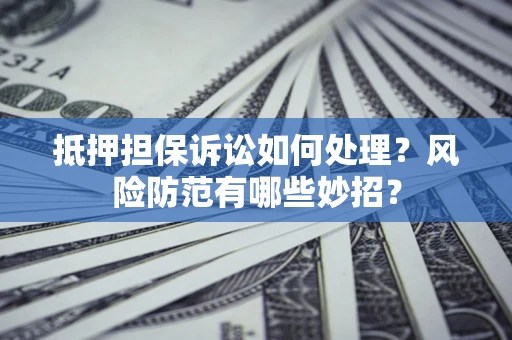 北京抵押担保诉讼如何处理？风险防范有哪些妙招？