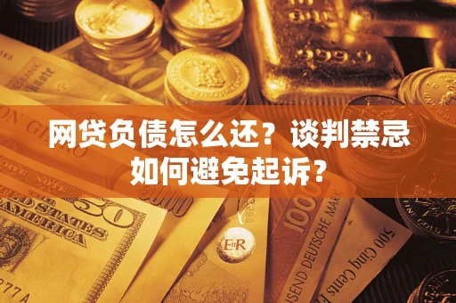 北京网贷负债怎么还？谈判禁忌如何避免起诉？