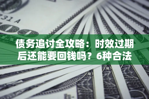北京债务追讨全攻略：时效过期后还能要回钱吗？6种合法手段助你维权