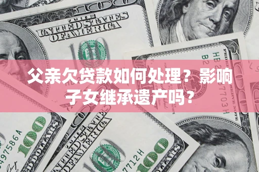 北京父亲欠贷款如何处理？影响子女继承遗产吗？