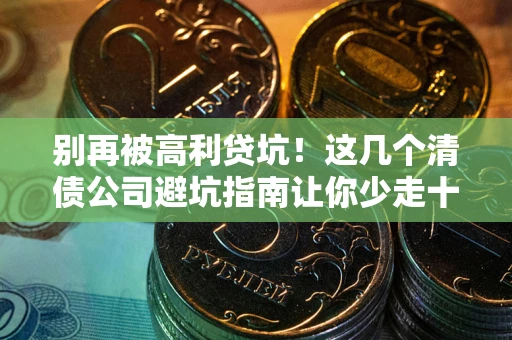 北京别再被高利贷坑！这几个清债公司避坑指南让你少走十年弯路