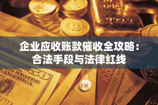 北京企业应收账款催收全攻略：合法手段与法律红线
