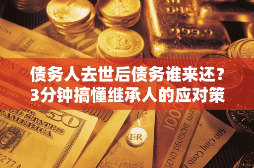 北京债务人去世后债务谁来还？3分钟搞懂继承人的应对策略
