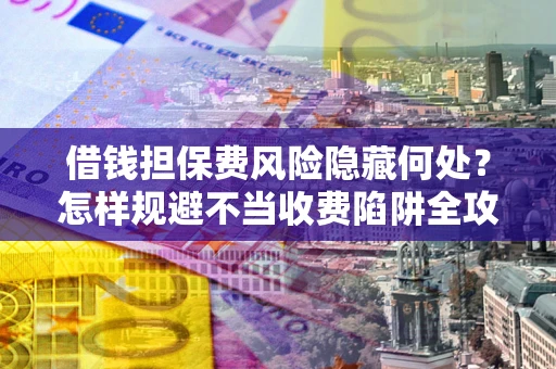 北京借钱担保费风险隐藏何处？怎样规避不当收费陷阱全攻略！