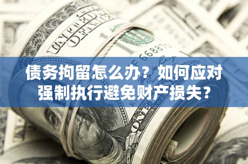 北京债务拘留怎么办？如何应对强制执行避免财产损失？