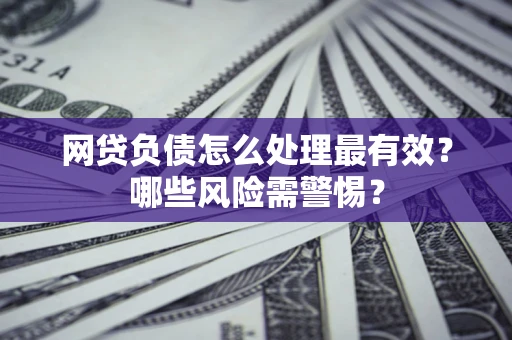北京网贷负债怎么处理最有效？哪些风险需警惕？