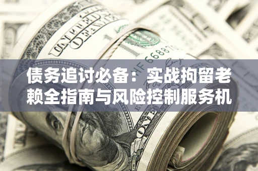 北京债务追讨必备：实战拘留老赖全指南与风险控制服务机构推荐