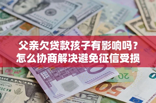 北京父亲欠贷款孩子有影响吗？怎么协商解决避免征信受损？
