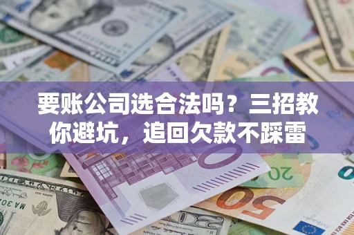 北京要账公司选合法吗？三招教你避坑，追回欠款不踩雷