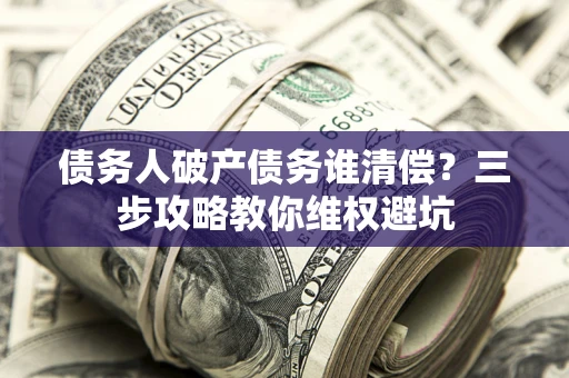北京债务人破产债务谁清偿?三步攻略教你维权避坑 北京债务人破产债务谁清偿?三步攻略教你维权避坑
