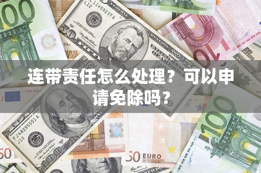 北京连带责任怎么处理？可以申请免除吗？