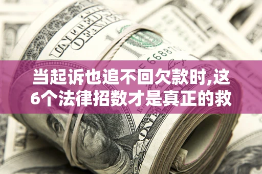 北京当起诉也追不回欠款时,这6个法律招数才是真正的救命稻草